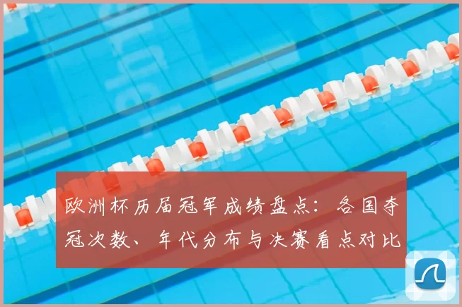 欧洲杯历届冠军成绩盘点:各国夺冠次数、年代分布与决赛看点对比历史纪录