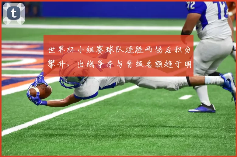 世界杯小组赛球队连胜两场后积分攀升，出线争夺与晋级名额趋于明朗