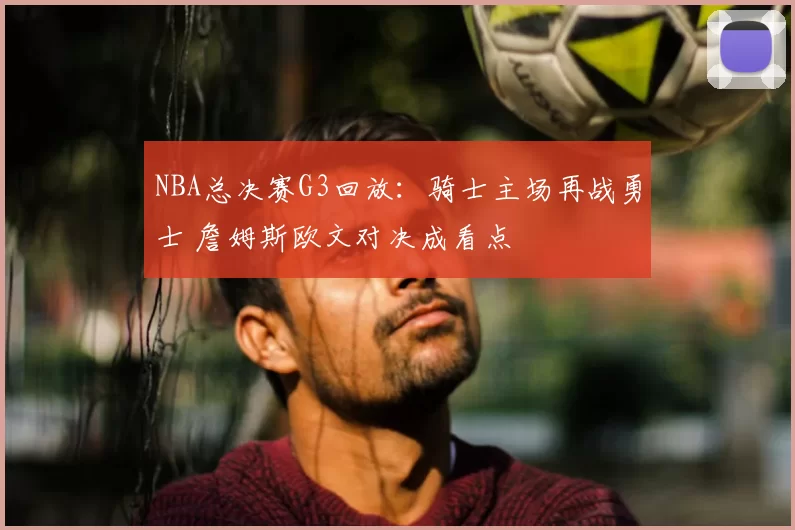 NBA总决赛G3回放：骑士主场再战勇士 詹姆斯欧文对决成看点