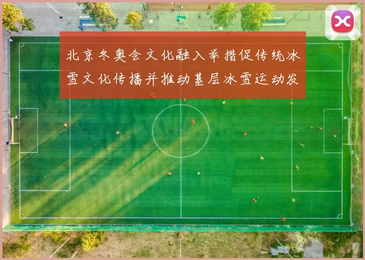 北京冬奥会文化融入举措促传统冰雪文化传播并推动基层冰雪运动发展