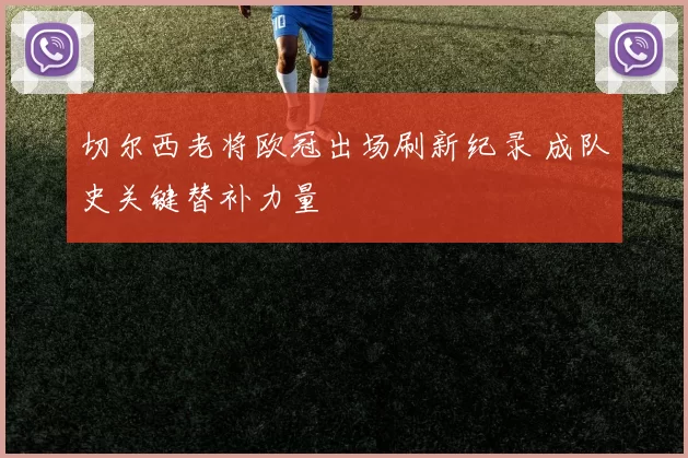 切尔西老将欧冠出场刷新纪录 成队史关键替补力量