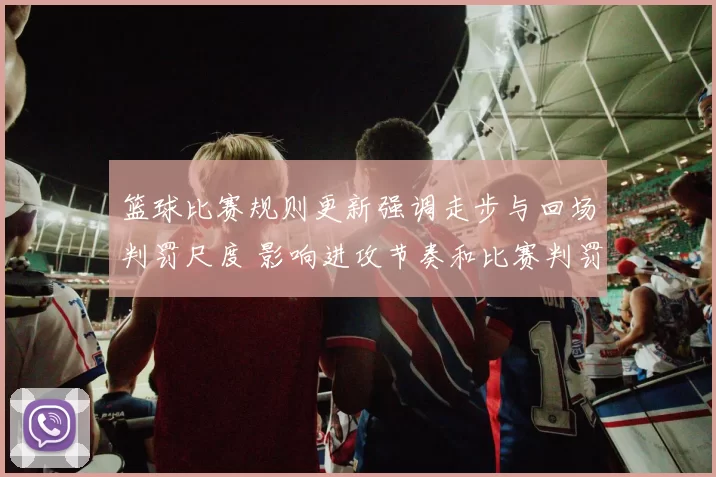 篮球比赛规则更新强调走步与回场判罚尺度 影响进攻节奏和比赛判罚标准