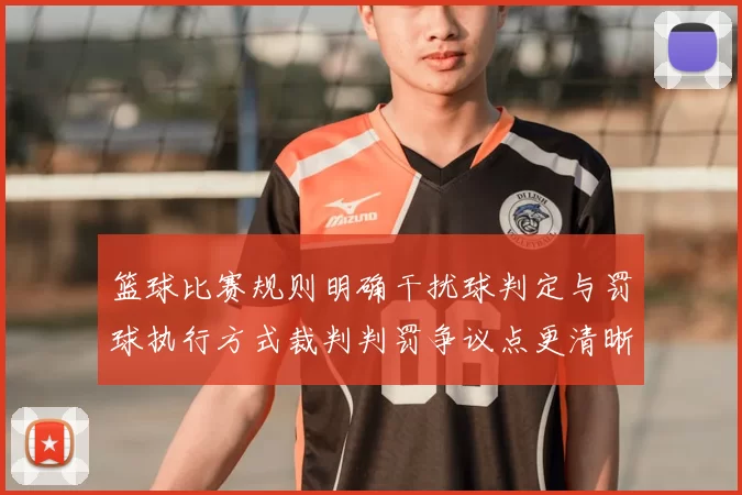 篮球比赛规则明确干扰球判定与罚球执行方式裁判判罚争议点更清晰