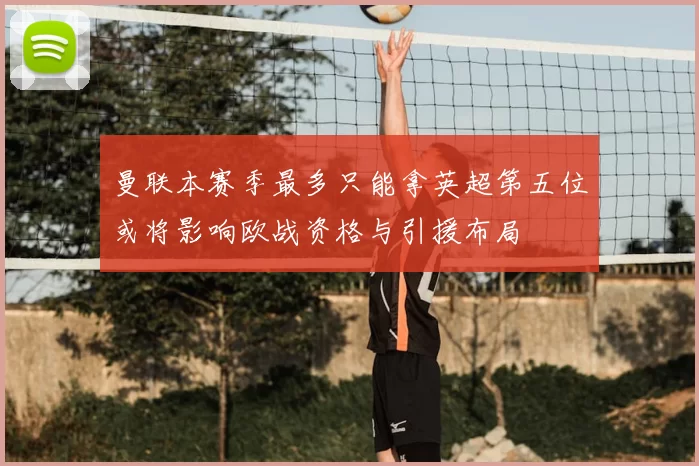 曼联本赛季最多只能拿英超第五位或将影响欧战资格与引援布局