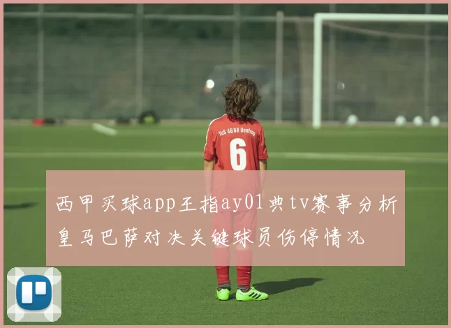 西甲买球app王指ay01典tv赛事分析皇马巴萨对决关键球员伤停情况