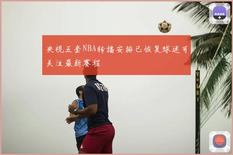 央视五套NBA转播安排已恢复球迷可关注最新赛程
