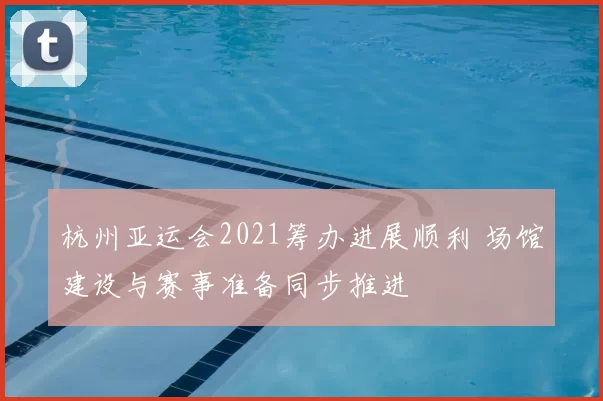 杭州亚运会2021筹办进展顺利 场馆建设与赛事准备同步推进