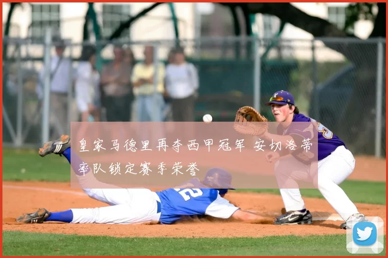 皇家马德里再夺西甲冠军 安切洛蒂率队锁定赛季荣誉