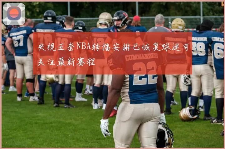 央视五套NBA转播安排已恢复球迷可关注最新赛程