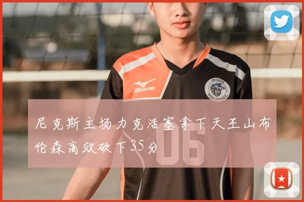 尼克斯主场力克活塞拿下天王山布伦森高效砍下35分