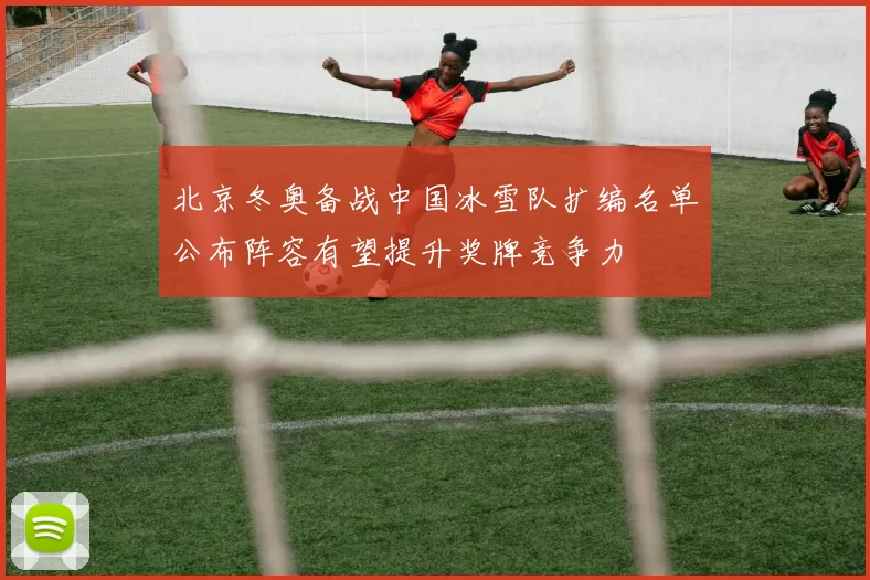 北京冬奥备战中国冰雪队扩编名单公布阵容有望提升奖牌竞争力
