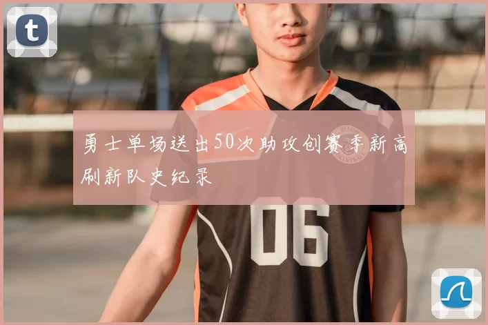 勇士单场送出50次助攻创赛季新高刷新队史纪录