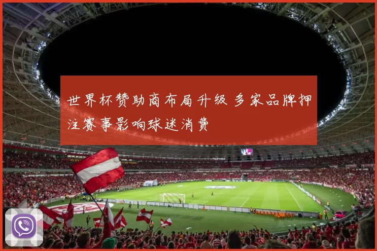 世界杯赞助商布局升级 多家品牌押注赛事影响球迷消费