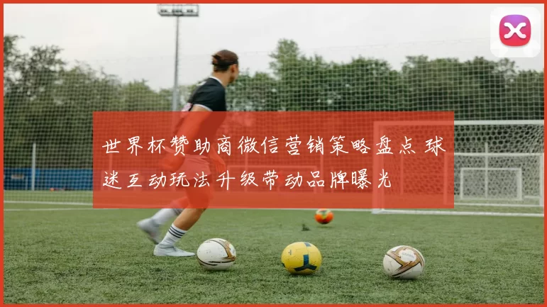 世界杯赞助商微信营销策略盘点 球迷互动玩法升级带动品牌曝光