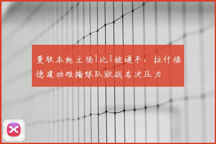 曼联本轮主场1比1被逼平,拉什福德建功难掩球队欧战名次压力