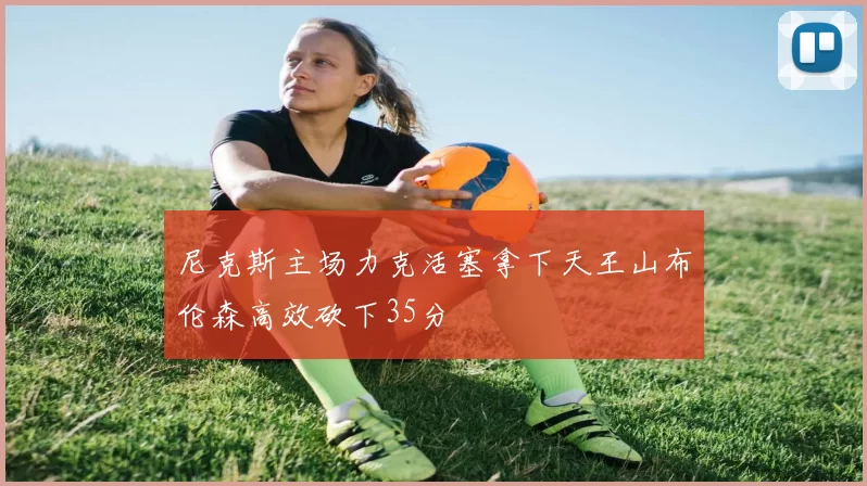 尼克斯主场力克活塞拿下天王山布伦森高效砍下35分