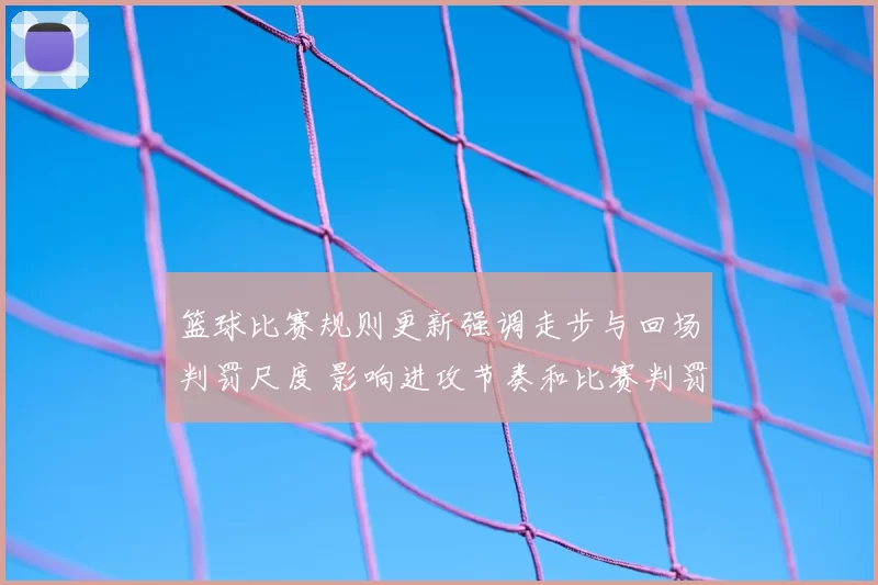 篮球比赛规则更新强调走步与回场判罚尺度 影响进攻节奏和比赛判罚标准