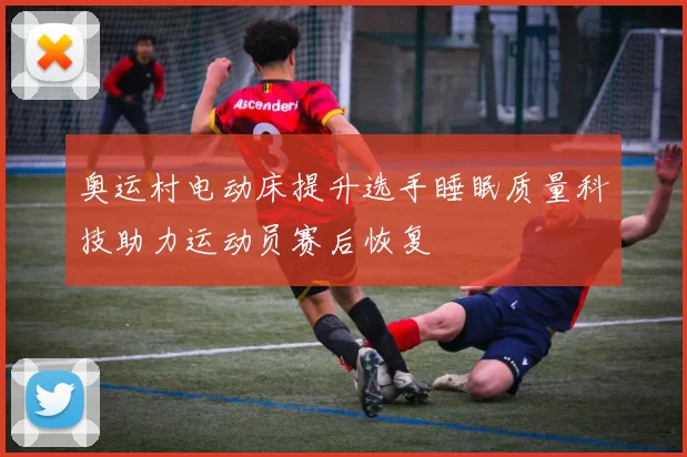 奥运村电动床提升选手睡眠质量科技助力运动员赛后恢复