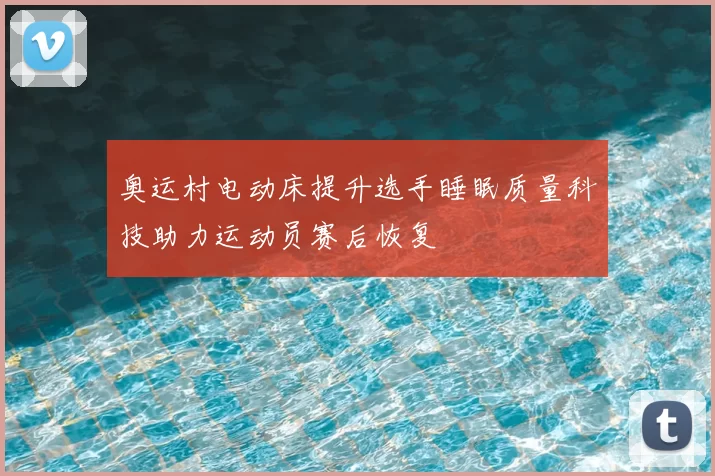 奥运村电动床提升选手睡眠质量科技助力运动员赛后恢复