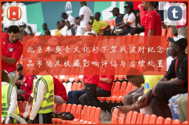 北京冬奥会文化衫下架风波对纪念品市场及收藏影响评估与后续处置