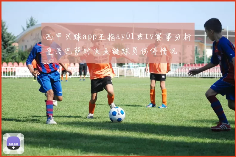 西甲买球app王指ay01典tv赛事分析皇马巴萨对决关键球员伤停情况