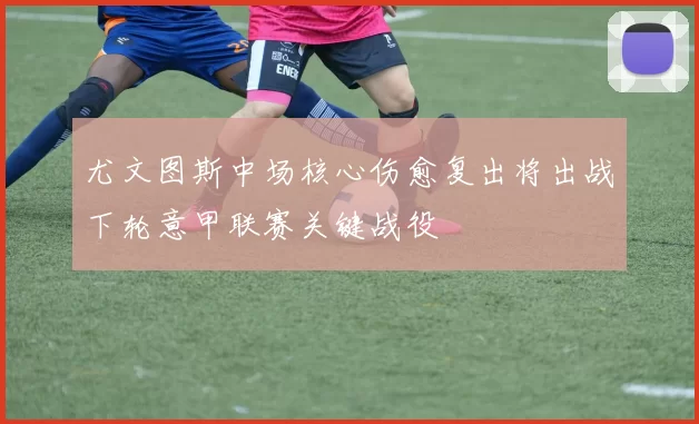 尤文图斯中场核心伤愈复出将出战下轮意甲联赛关键战役