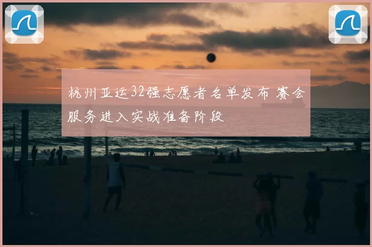 杭州亚运32强志愿者名单发布 赛会服务进入实战准备阶段