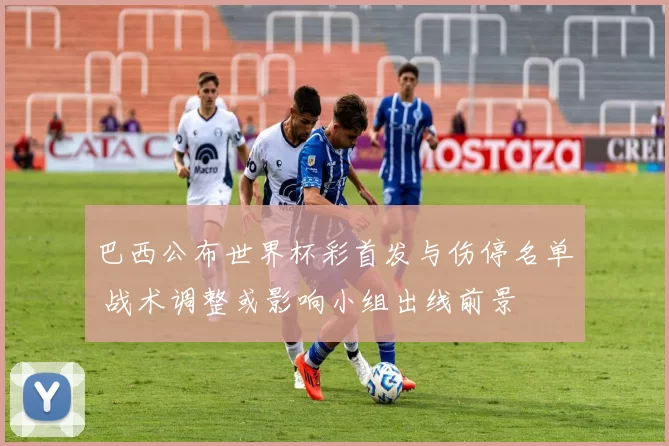 巴西公布世界杯彩首发与伤停名单 战术调整或影响小组出线前景