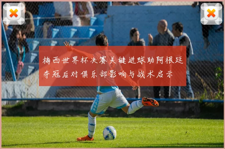 梅西世界杯决赛关键进球助阿根廷夺冠后对俱乐部影响与战术启示