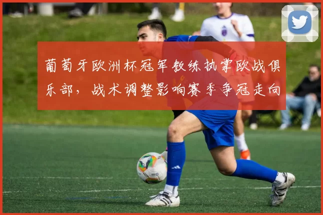 葡萄牙欧洲杯冠军教练执掌欧战俱乐部，战术调整影响赛季争冠走向