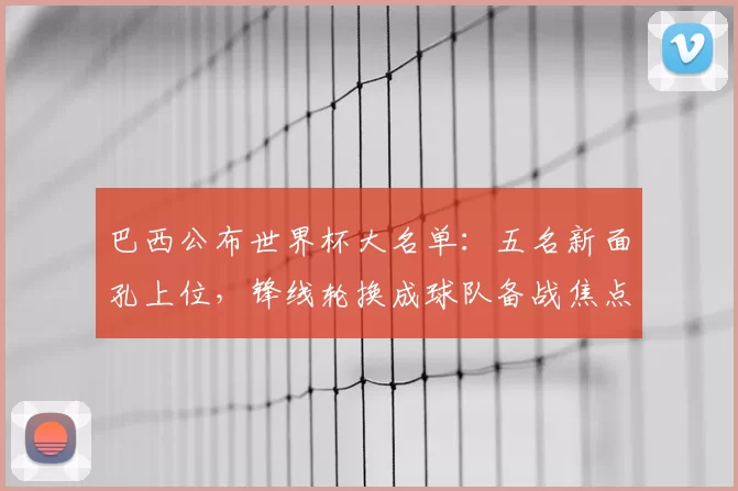 巴西公布世界杯大名单：五名新面孔上位，锋线轮换成球队备战焦点
