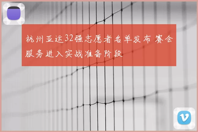 杭州亚运32强志愿者名单发布 赛会服务进入实战准备阶段