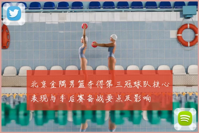 北京金隅男篮夺得第三冠球队核心表现与季后赛备战要点及影响