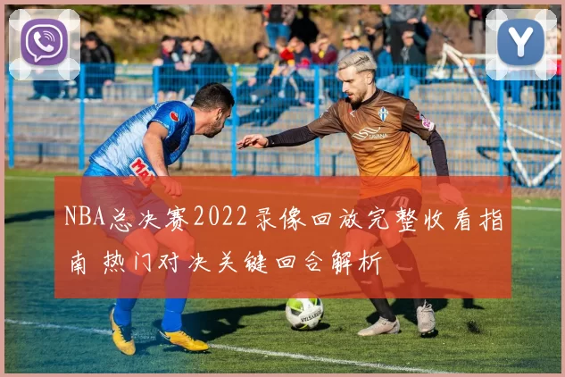 NBA总决赛2022录像回放完整收看指南 热门对决关键回合解析