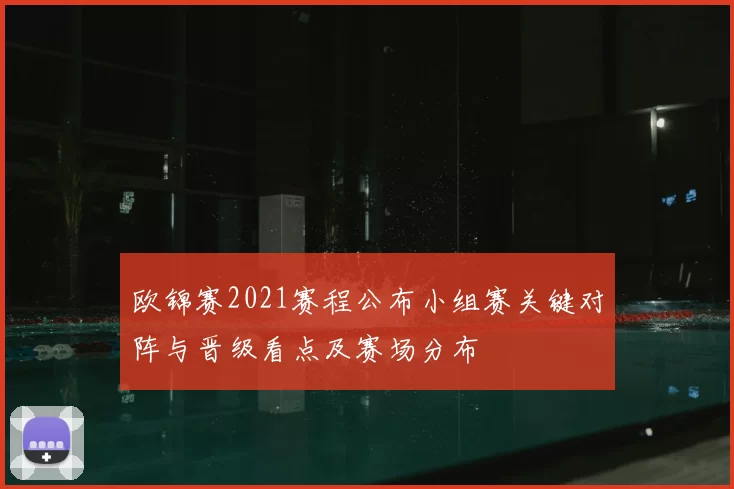 欧锦赛2021赛程公布小组赛关键对阵与晋级看点及赛场分布