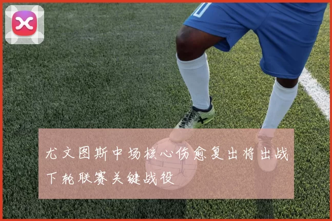 尤文图斯中场核心伤愈复出将出战下轮联赛关键战役