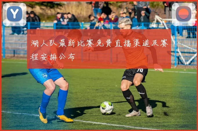 湖人队最新比赛免费直播渠道及赛程安排公布