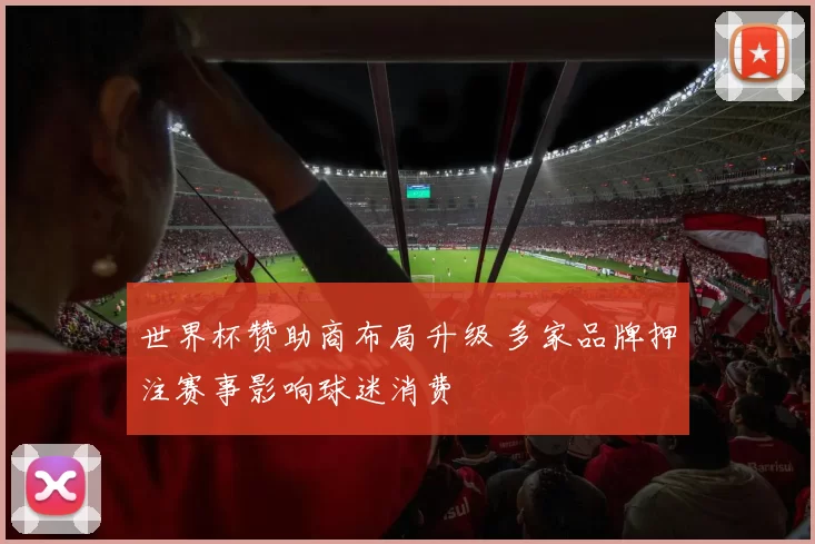 世界杯赞助商布局升级 多家品牌押注赛事影响球迷消费