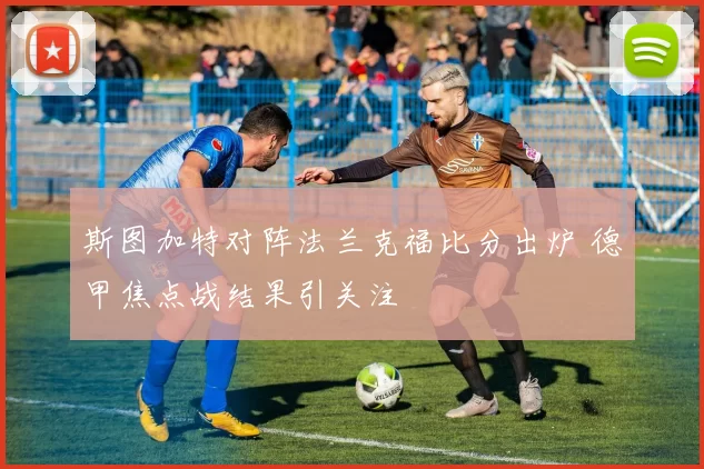 斯图加特对阵法兰克福比分出炉 德甲焦点战结果引关注