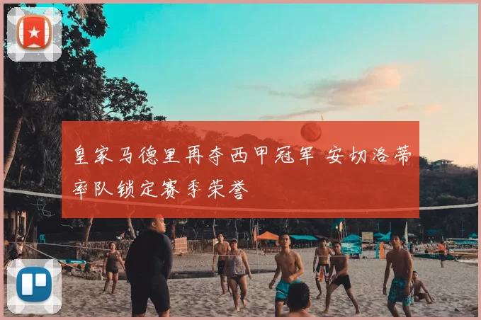 皇家马德里再夺西甲冠军 安切洛蒂率队锁定赛季荣誉
