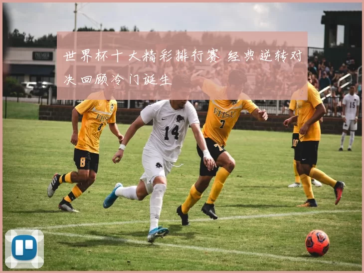 世界杯十大精彩排行赛 经典逆转对决回顾冷门诞生